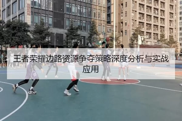王者荣耀边路资源争夺策略深度分析与实战应用